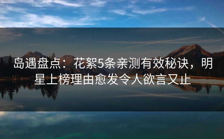 岛遇盘点：花絮5条亲测有效秘诀，明星上榜理由愈发令人欲言又止