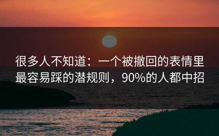 很多人不知道：一个被撤回的表情里最容易踩的潜规则，90%的人都中招
