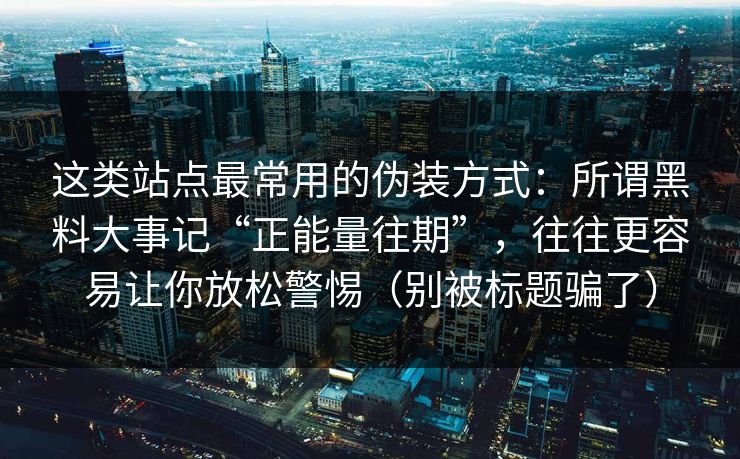 这类站点最常用的伪装方式：所谓黑料大事记“正能量往期”，往往更容易让你放松警惕（别被标题骗了）