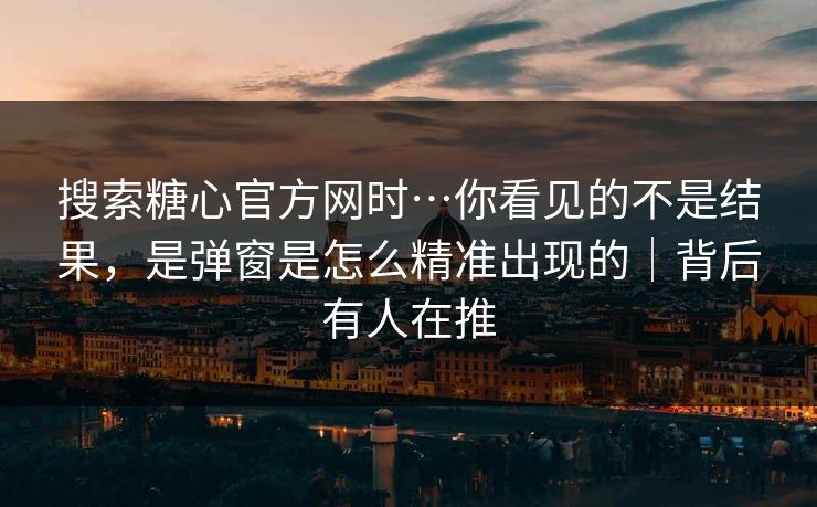 搜索糖心官方网时…你看见的不是结果，是弹窗是怎么精准出现的｜背后有人在推