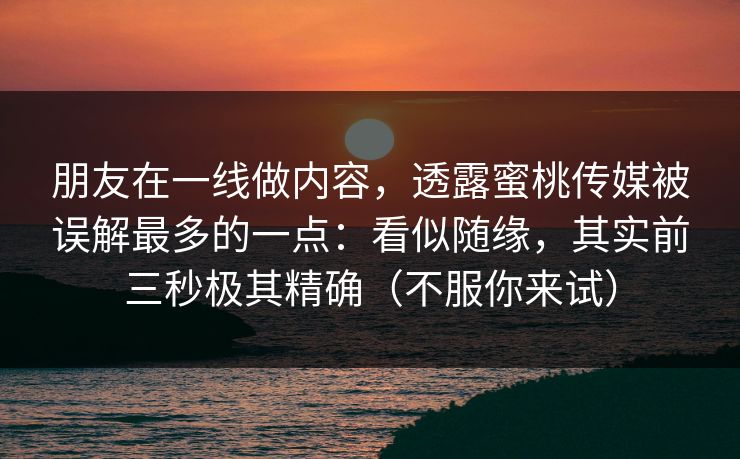 朋友在一线做内容，透露蜜桃传媒被误解最多的一点：看似随缘，其实前三秒极其精确（不服你来试）