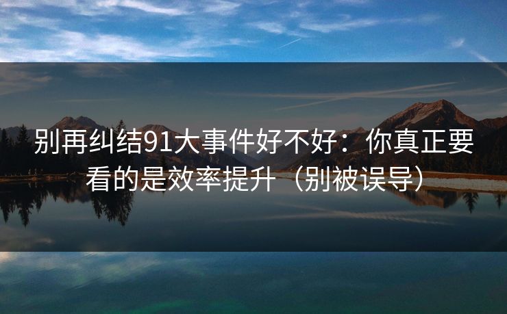 别再纠结91大事件好不好：你真正要看的是效率提升（别被误导）