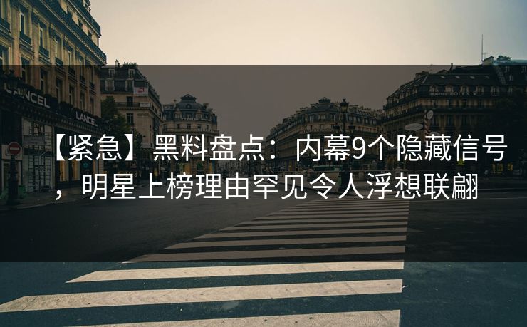 【紧急】黑料盘点：内幕9个隐藏信号，明星上榜理由罕见令人浮想联翩