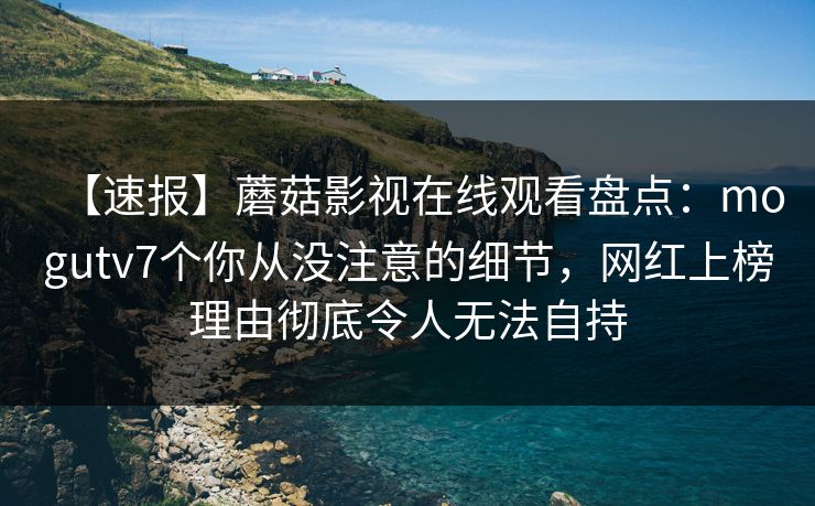 【速报】蘑菇影视在线观看盘点：mogutv7个你从没注意的细节，网红上榜理由彻底令人无法自持