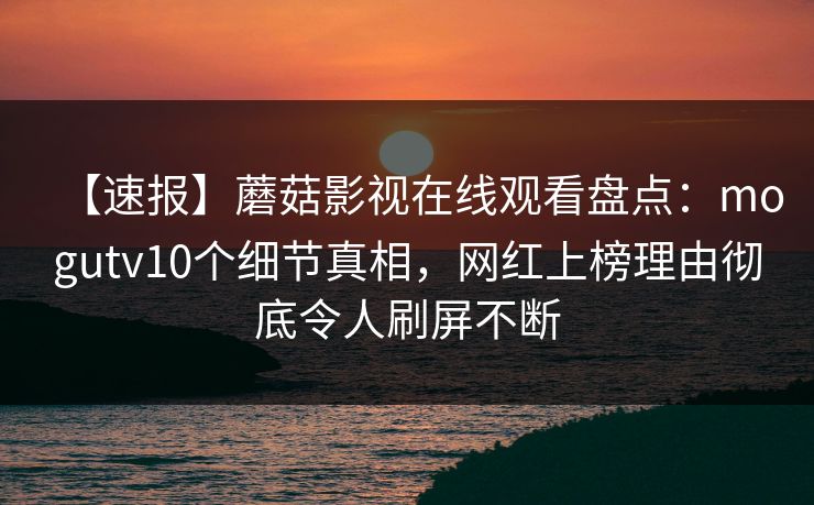 【速报】蘑菇影视在线观看盘点：mogutv10个细节真相，网红上榜理由彻底令人刷屏不断