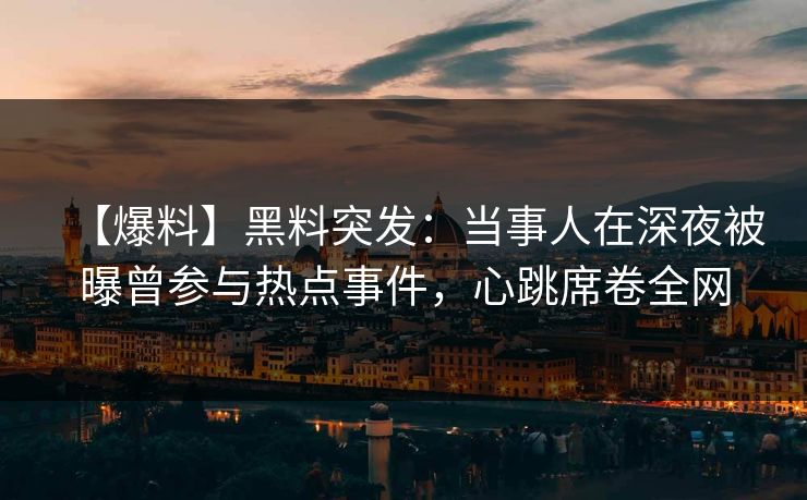 【爆料】黑料突发：当事人在深夜被曝曾参与热点事件，心跳席卷全网