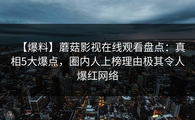 【爆料】蘑菇影视在线观看盘点：真相5大爆点，圈内人上榜理由极其令人爆红网络