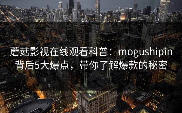 蘑菇影视在线观看科普:mogushipin背后5大爆点,带你了解爆款的秘密 蘑菇影视在线观看科普:mogushipin背后5大爆点,带你了解爆款的秘密