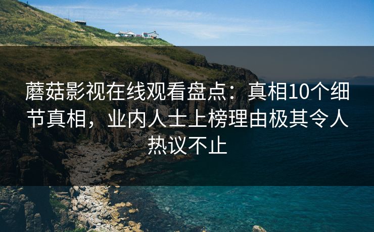 蘑菇影视在线观看盘点：真相10个细节真相，业内人士上榜理由极其令人热议不止