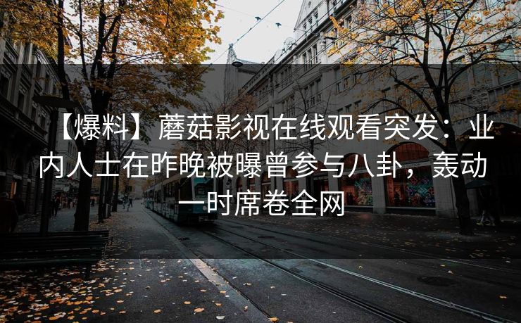 【爆料】蘑菇影视在线观看突发：业内人士在昨晚被曝曾参与八卦，轰动一时席卷全网