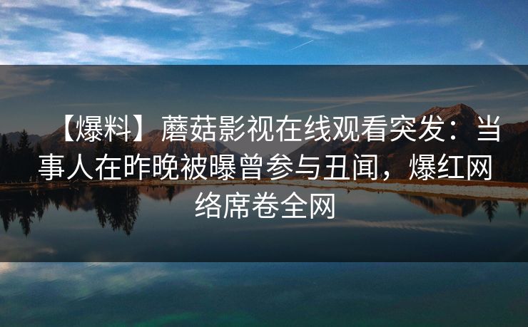 【爆料】蘑菇影视在线观看突发：当事人在昨晚被曝曾参与丑闻，爆红网络席卷全网