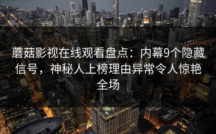 蘑菇影视在线观看盘点：内幕9个隐藏信号，神秘人上榜理由异常令人惊艳全场