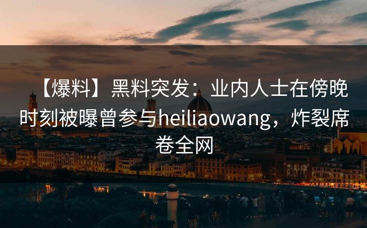【爆料】黑料突发：业内人士在傍晚时刻被曝曾参与heiliaowang，炸裂席卷全网