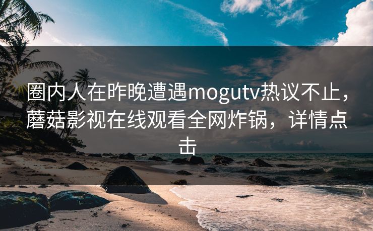 圈内人在昨晚遭遇mogutv热议不止，蘑菇影视在线观看全网炸锅，详情点击