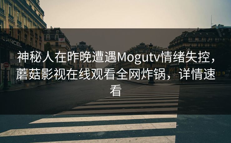 神秘人在昨晚遭遇Mogutv情绪失控，蘑菇影视在线观看全网炸锅，详情速看