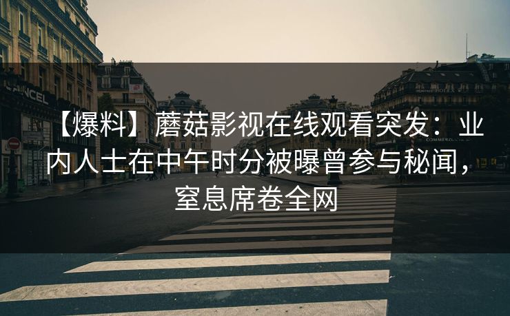 【爆料】蘑菇影视在线观看突发：业内人士在中午时分被曝曾参与秘闻，窒息席卷全网