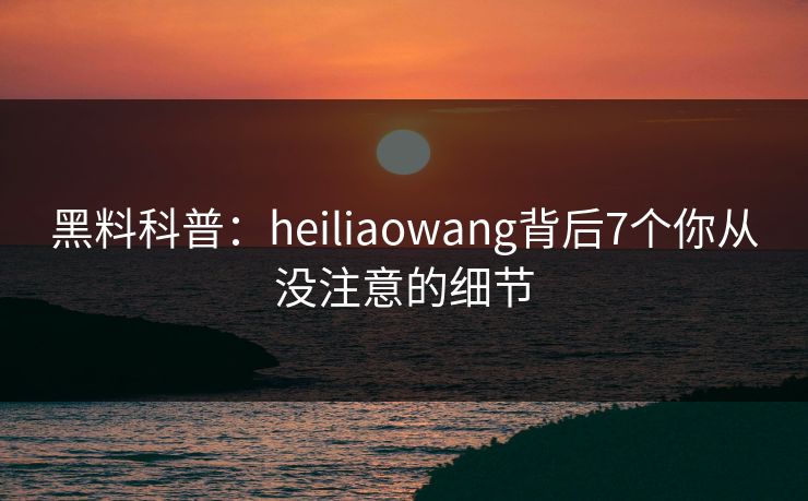 黑料科普：heiliaowang背后7个你从没注意的细节