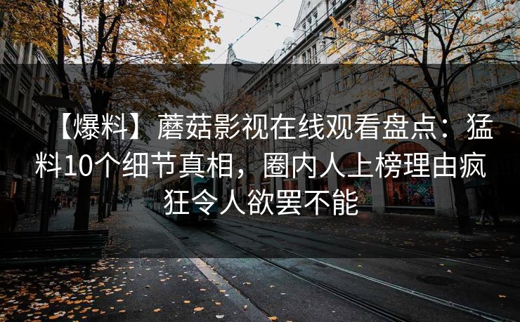 【爆料】蘑菇影视在线观看盘点：猛料10个细节真相，圈内人上榜理由疯狂令人欲罢不能