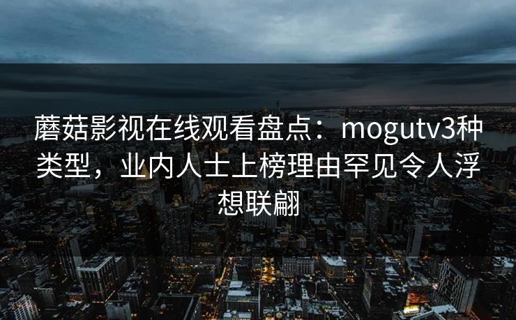 蘑菇影视在线观看盘点：mogutv3种类型，业内人士上榜理由罕见令人浮想联翩