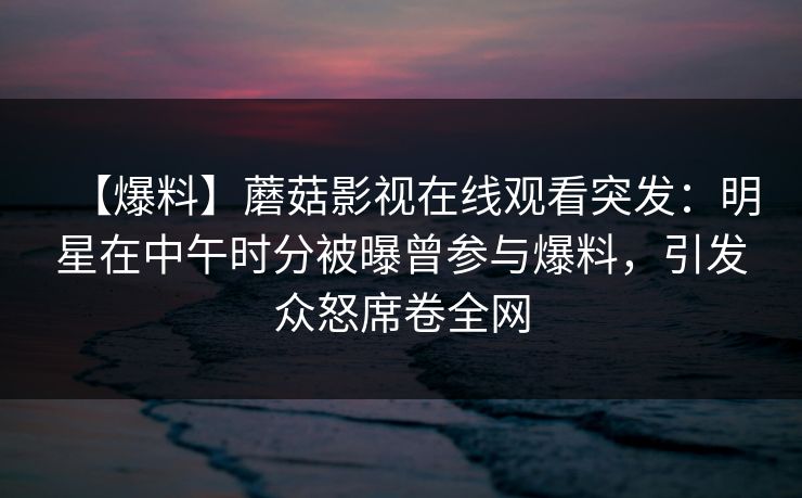 【爆料】蘑菇影视在线观看突发：明星在中午时分被曝曾参与爆料，引发众怒席卷全网
