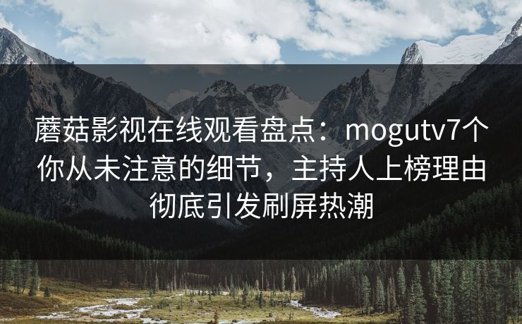 蘑菇影视在线观看盘点：mogutv7个你从未注意的细节，主持人上榜理由彻底引发刷屏热潮