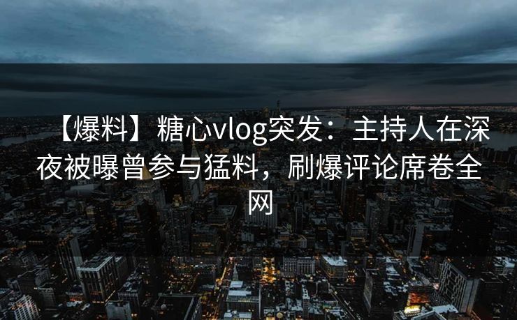 【爆料】糖心vlog突发：主持人在深夜被曝曾参与猛料，刷爆评论席卷全网