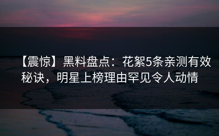 【震惊】黑料盘点：花絮5条亲测有效秘诀，明星上榜理由罕见令人动情