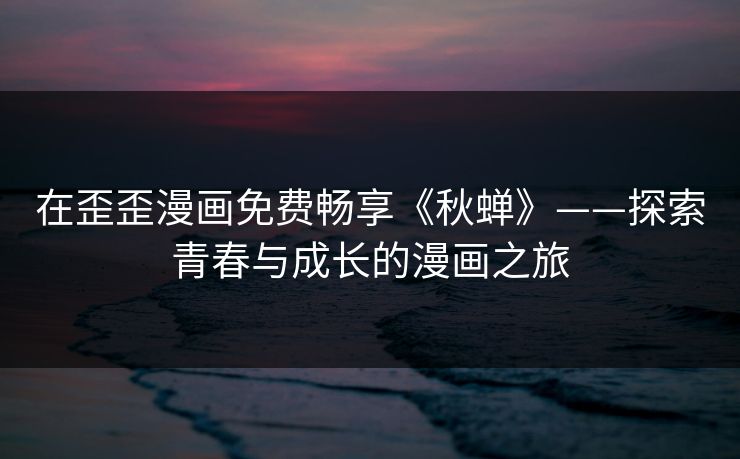 在歪歪漫画免费畅享《秋蝉》——探索青春与成长的漫画之旅