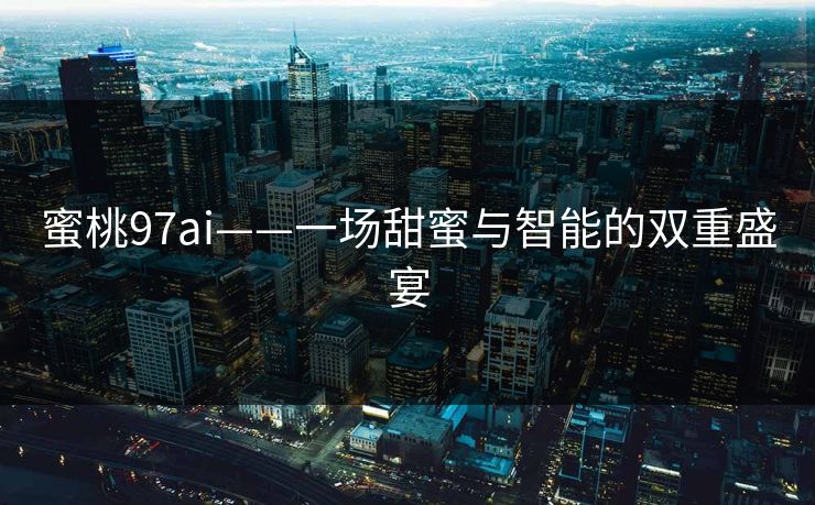 蜜桃97ai——一场甜蜜与智能的双重盛宴 蜜桃97ai——一场甜蜜与智能的双重盛宴