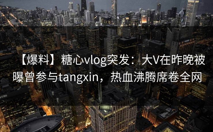 【爆料】糖心vlog突发:大V在昨晚被曝曾参与tangxin,热血沸腾席卷全网 【爆料】糖心vlog突发:大V在昨晚被曝曾参与tangxin,热血沸腾席卷全网