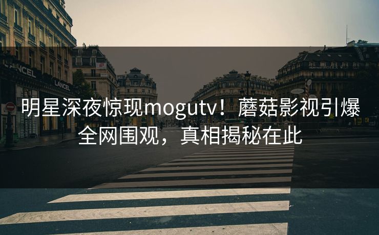 明星深夜惊现mogutv！蘑菇影视引爆全网围观，真相揭秘在此
