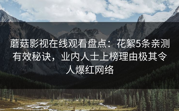 蘑菇影视在线观看盘点：花絮5条亲测有效秘诀，业内人士上榜理由极其令人爆红网络