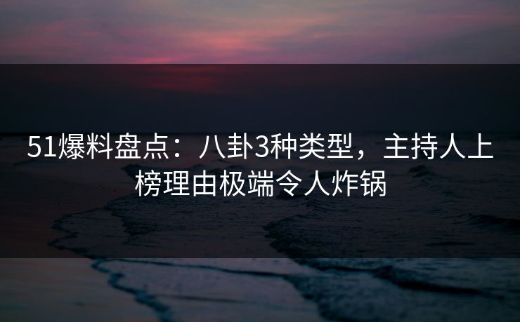 51爆料盘点：八卦3种类型，主持人上榜理由极端令人炸锅