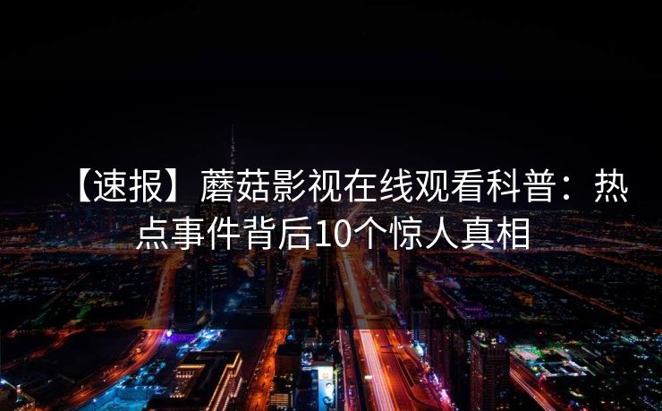 【速报】蘑菇影视在线观看科普：热点事件背后10个惊人真相