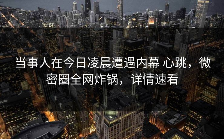 当事人在今日凌晨遭遇内幕 心跳，微密圈全网炸锅，详情速看