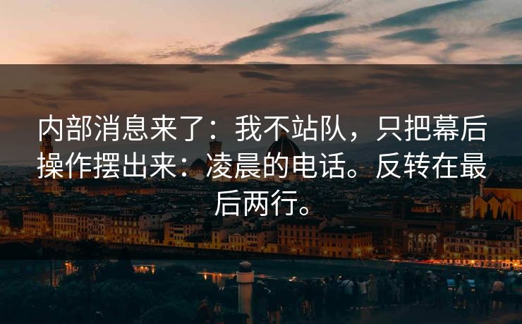 内部消息来了：我不站队，只把幕后操作摆出来：凌晨的电话。反转在最后两行。