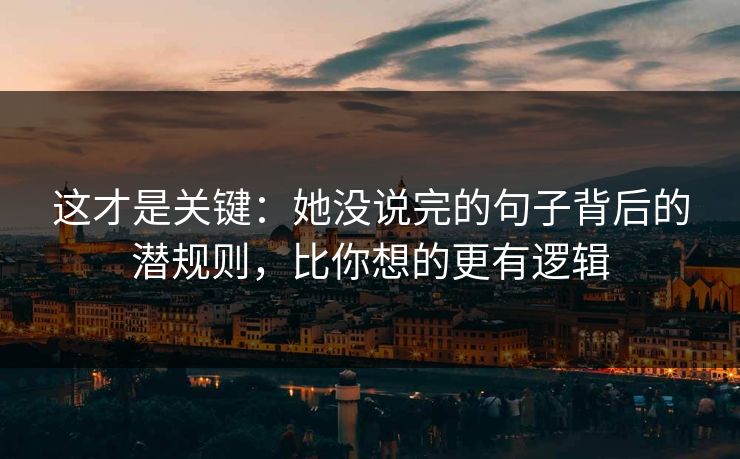 这才是关键:她没说完的句子背后的潜规则,比你想的更有逻辑 这才是关键:她没说完的句子背后的潜规则,比你想的更有逻辑