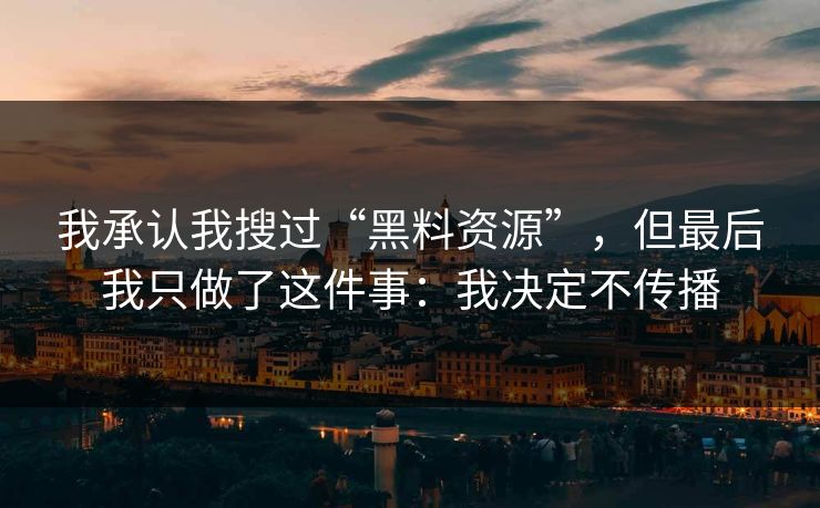 我承认我搜过“黑料资源”，但最后我只做了这件事：我决定不传播