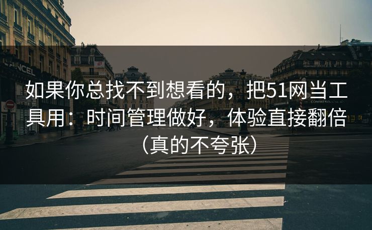 如果你总找不到想看的，把51网当工具用：时间管理做好，体验直接翻倍（真的不夸张）